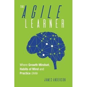 The Agile Learner: Where Growth Mindset, Habits of Mind and Practice Unite -- Ja